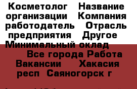 Косметолог › Название организации ­ Компания-работодатель › Отрасль предприятия ­ Другое › Минимальный оклад ­ 30 000 - Все города Работа » Вакансии   . Хакасия респ.,Саяногорск г.